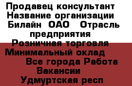 Продавец-консультант › Название организации ­ Билайн, ОАО › Отрасль предприятия ­ Розничная торговля › Минимальный оклад ­ 44 000 - Все города Работа » Вакансии   . Удмуртская респ.,Сарапул г.